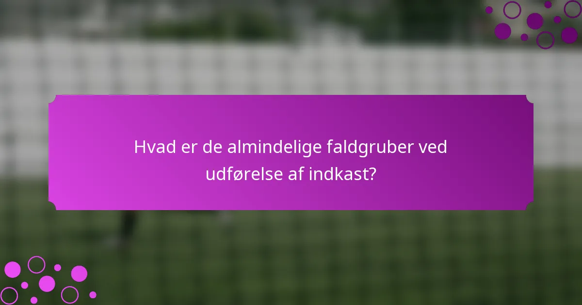 Hvad er de almindelige faldgruber ved udførelse af indkast?