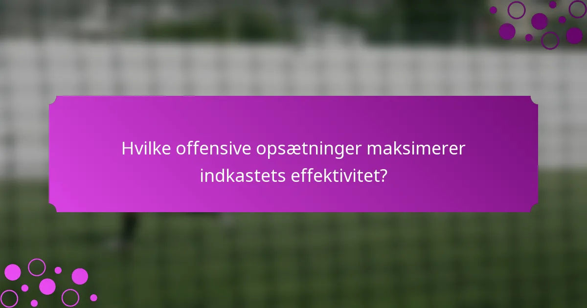 Hvilke offensive opsætninger maksimerer indkastets effektivitet?