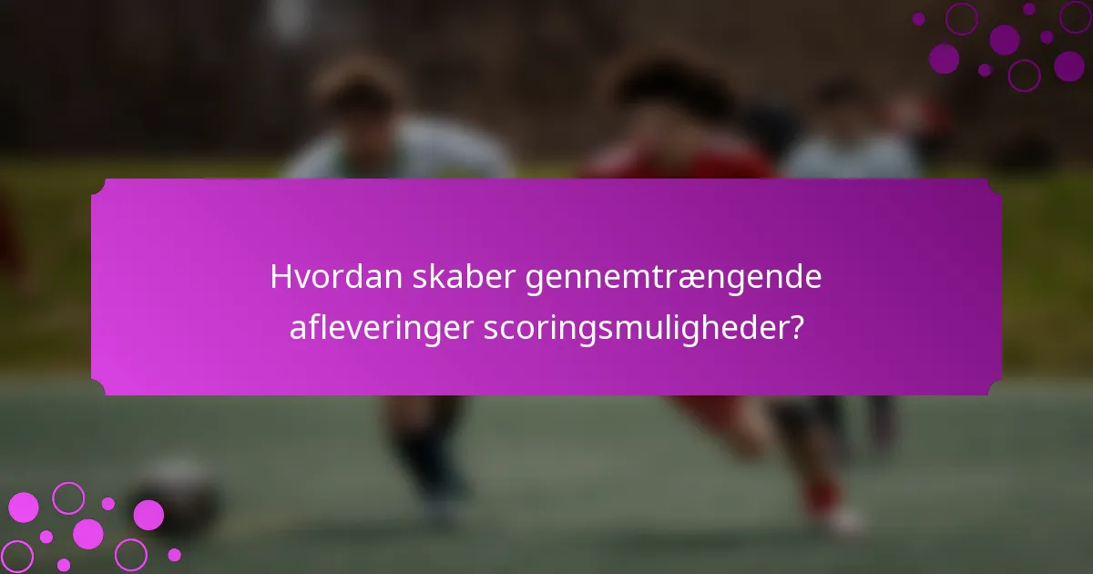 Hvordan skaber gennemtrængende afleveringer scoringsmuligheder?