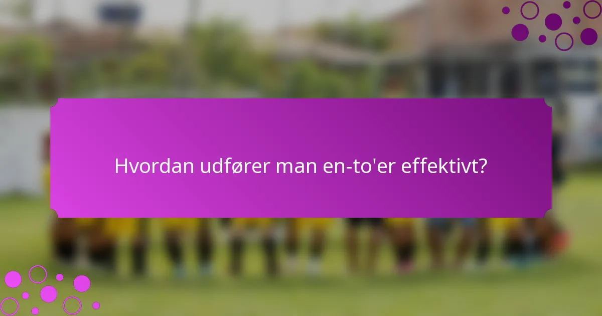 Hvordan udfører man en-to'er effektivt?